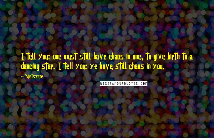 Nietszche Quotes: I tell you: one must still have chaos in one, to give birth to a dancing star. I tell you: ye have still chaos in you.