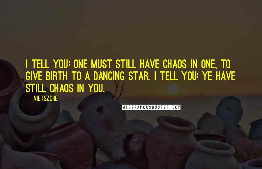 Nietszche Quotes: I tell you: one must still have chaos in one, to give birth to a dancing star. I tell you: ye have still chaos in you.