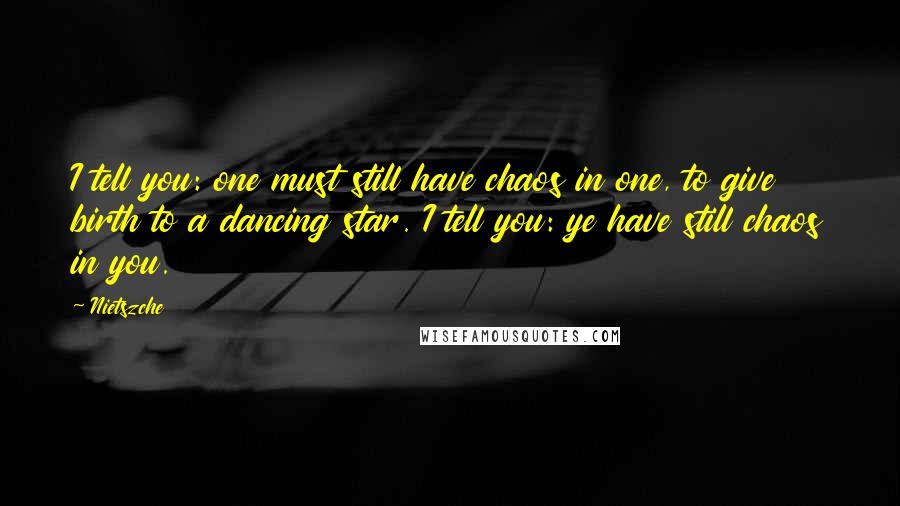 Nietszche Quotes: I tell you: one must still have chaos in one, to give birth to a dancing star. I tell you: ye have still chaos in you.