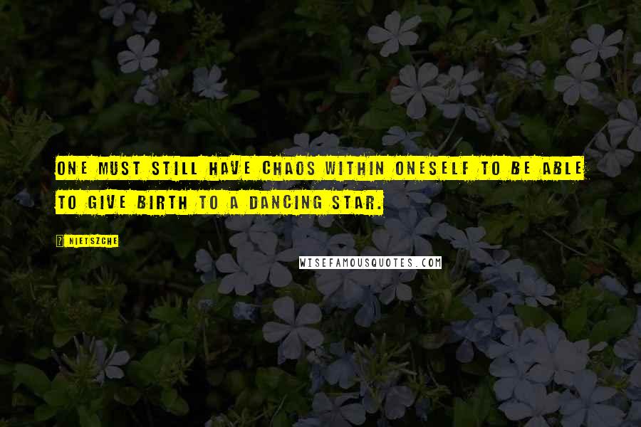 Nietszche Quotes: One must still have chaos within oneself to be able to give birth to a dancing star.