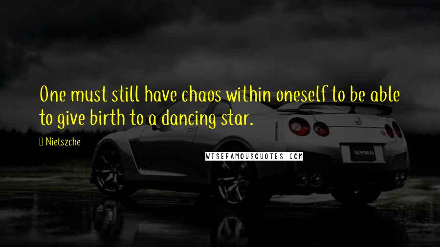 Nietszche Quotes: One must still have chaos within oneself to be able to give birth to a dancing star.