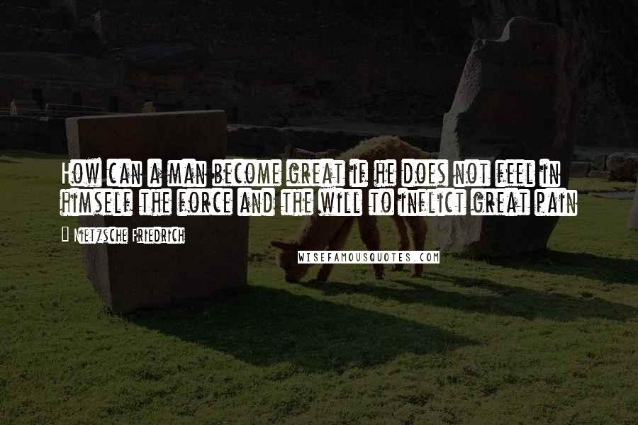 Nietzsche Friedrich Quotes: How can a man become great if he does not feel in himself the force and the will to inflict great pain