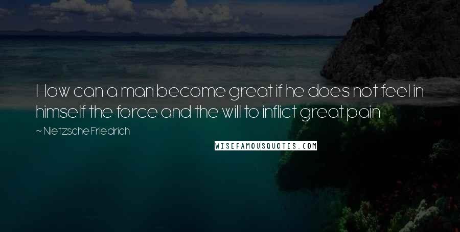 Nietzsche Friedrich Quotes: How can a man become great if he does not feel in himself the force and the will to inflict great pain