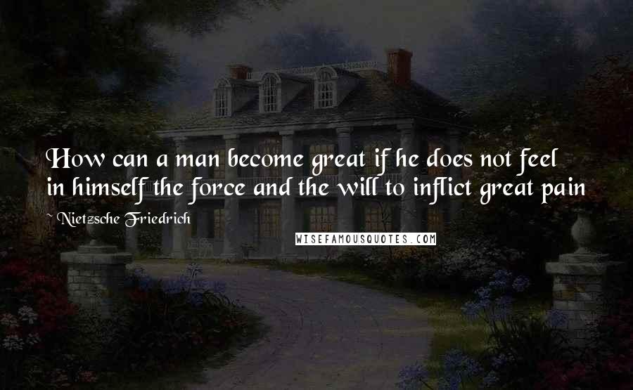 Nietzsche Friedrich Quotes: How can a man become great if he does not feel in himself the force and the will to inflict great pain