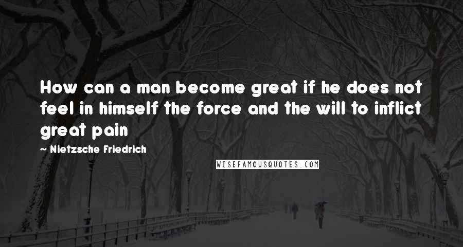 Nietzsche Friedrich Quotes: How can a man become great if he does not feel in himself the force and the will to inflict great pain