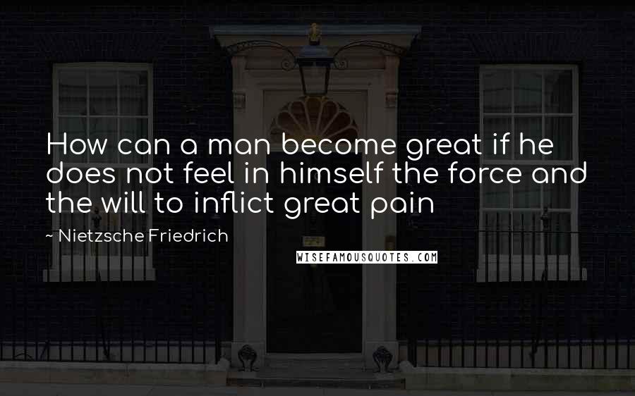 Nietzsche Friedrich Quotes: How can a man become great if he does not feel in himself the force and the will to inflict great pain