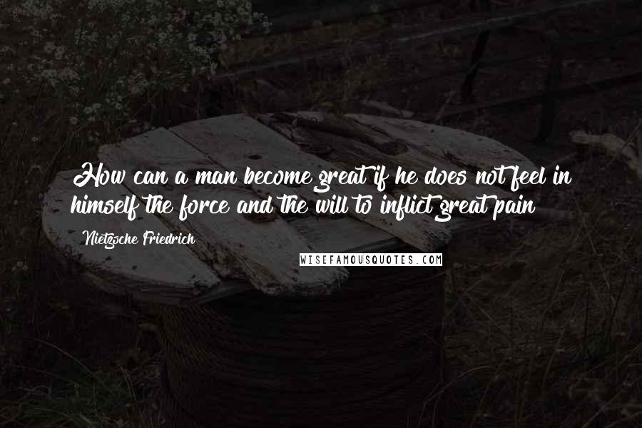 Nietzsche Friedrich Quotes: How can a man become great if he does not feel in himself the force and the will to inflict great pain