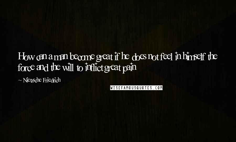 Nietzsche Friedrich Quotes: How can a man become great if he does not feel in himself the force and the will to inflict great pain