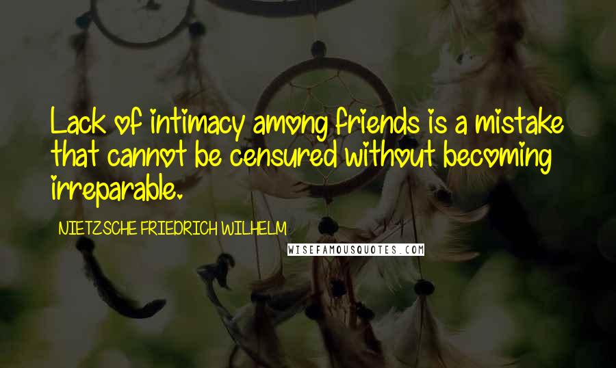 NIETZSCHE FRIEDRICH WILHELM Quotes: Lack of intimacy among friends is a mistake that cannot be censured without becoming irreparable.