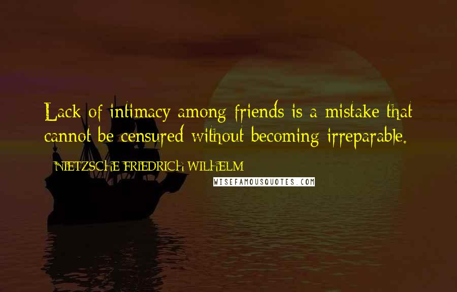 NIETZSCHE FRIEDRICH WILHELM Quotes: Lack of intimacy among friends is a mistake that cannot be censured without becoming irreparable.