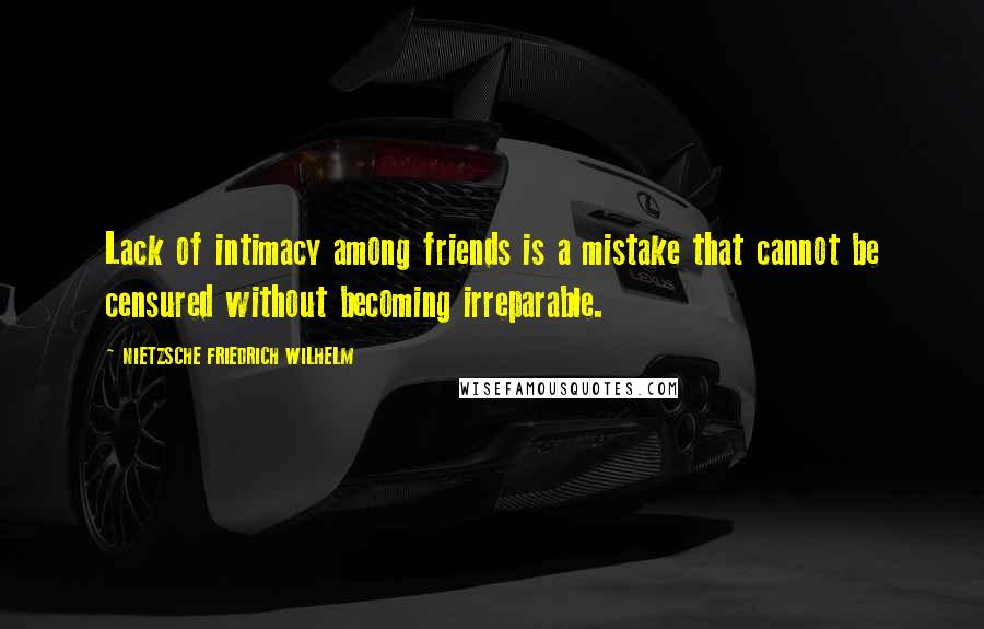 NIETZSCHE FRIEDRICH WILHELM Quotes: Lack of intimacy among friends is a mistake that cannot be censured without becoming irreparable.