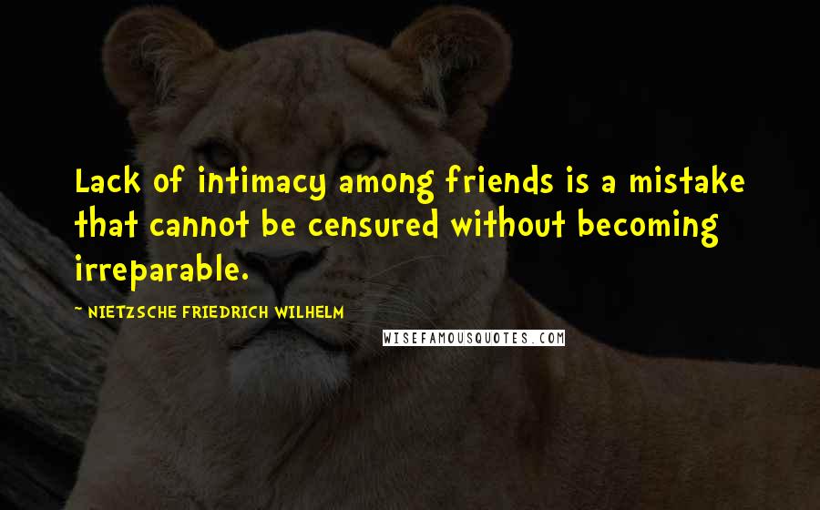 NIETZSCHE FRIEDRICH WILHELM Quotes: Lack of intimacy among friends is a mistake that cannot be censured without becoming irreparable.