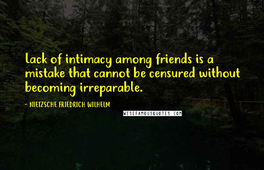 NIETZSCHE FRIEDRICH WILHELM Quotes: Lack of intimacy among friends is a mistake that cannot be censured without becoming irreparable.