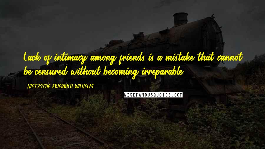NIETZSCHE FRIEDRICH WILHELM Quotes: Lack of intimacy among friends is a mistake that cannot be censured without becoming irreparable.