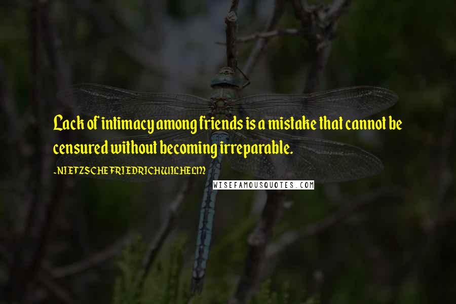 NIETZSCHE FRIEDRICH WILHELM Quotes: Lack of intimacy among friends is a mistake that cannot be censured without becoming irreparable.