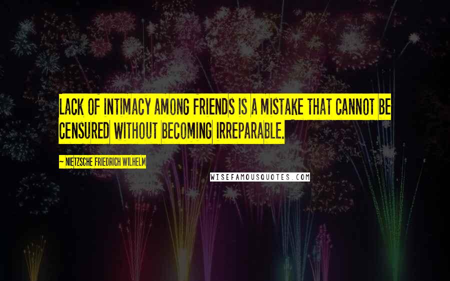 NIETZSCHE FRIEDRICH WILHELM Quotes: Lack of intimacy among friends is a mistake that cannot be censured without becoming irreparable.