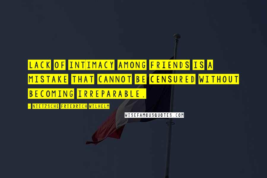 NIETZSCHE FRIEDRICH WILHELM Quotes: Lack of intimacy among friends is a mistake that cannot be censured without becoming irreparable.