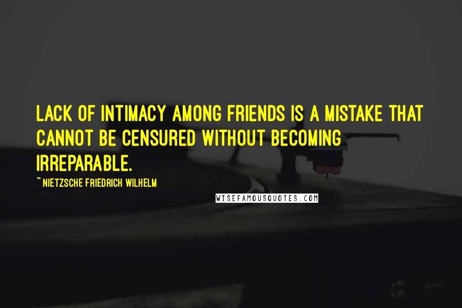 NIETZSCHE FRIEDRICH WILHELM Quotes: Lack of intimacy among friends is a mistake that cannot be censured without becoming irreparable.