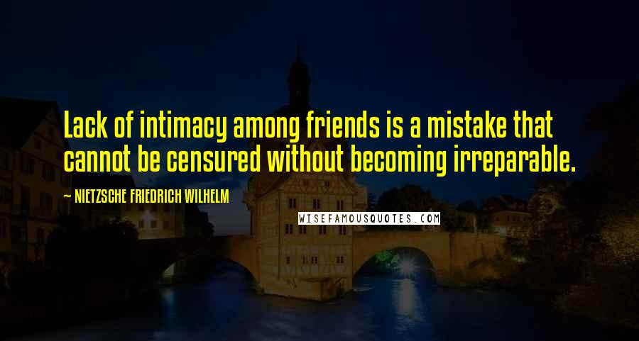 NIETZSCHE FRIEDRICH WILHELM Quotes: Lack of intimacy among friends is a mistake that cannot be censured without becoming irreparable.