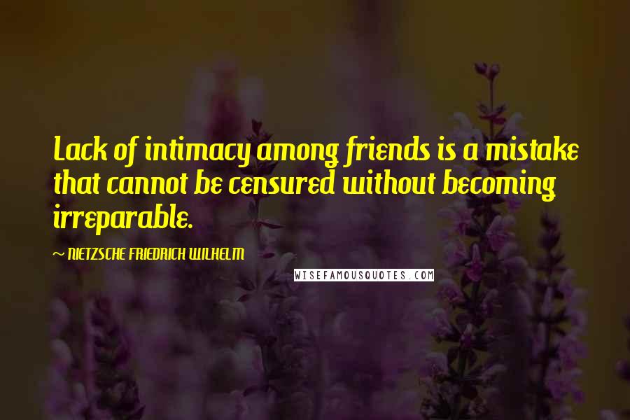 NIETZSCHE FRIEDRICH WILHELM Quotes: Lack of intimacy among friends is a mistake that cannot be censured without becoming irreparable.