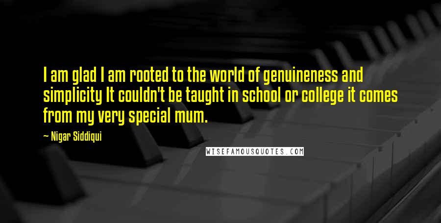 Nigar Siddiqui Quotes: I am glad I am rooted to the world of genuineness and simplicity It couldn't be taught in school or college it comes from my very special mum.