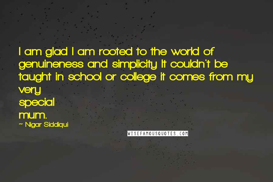 Nigar Siddiqui Quotes: I am glad I am rooted to the world of genuineness and simplicity It couldn't be taught in school or college it comes from my very special mum.