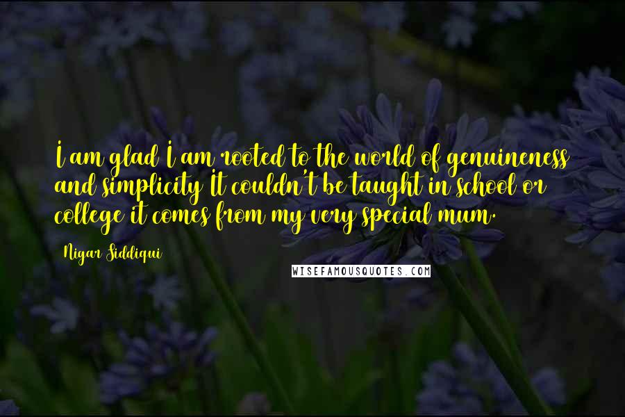 Nigar Siddiqui Quotes: I am glad I am rooted to the world of genuineness and simplicity It couldn't be taught in school or college it comes from my very special mum.