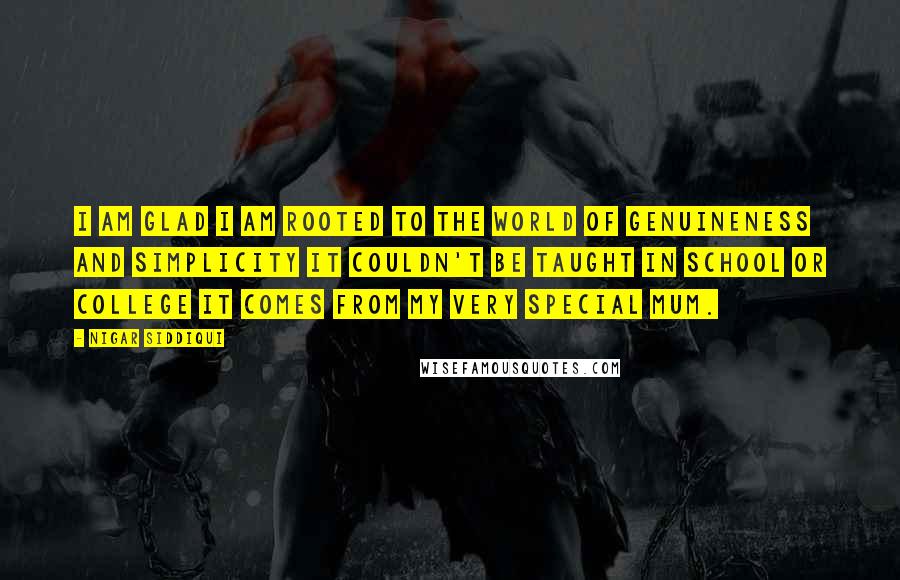 Nigar Siddiqui Quotes: I am glad I am rooted to the world of genuineness and simplicity It couldn't be taught in school or college it comes from my very special mum.