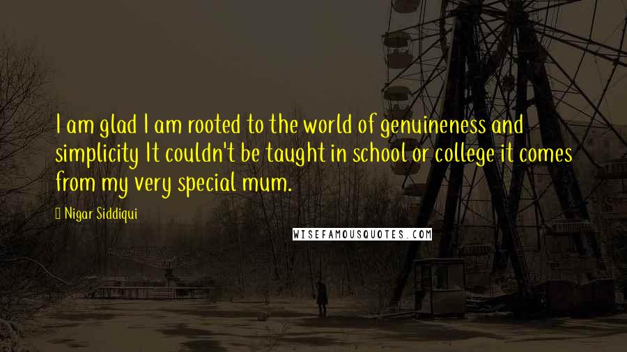 Nigar Siddiqui Quotes: I am glad I am rooted to the world of genuineness and simplicity It couldn't be taught in school or college it comes from my very special mum.