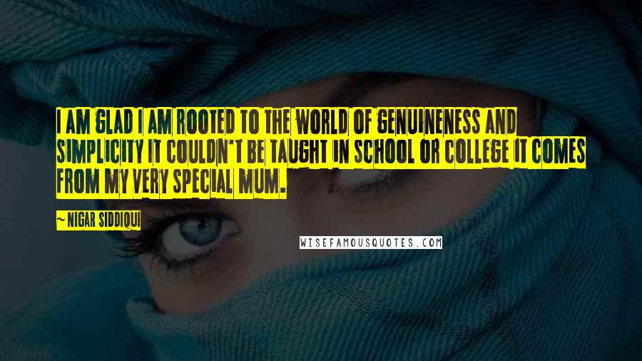 Nigar Siddiqui Quotes: I am glad I am rooted to the world of genuineness and simplicity It couldn't be taught in school or college it comes from my very special mum.