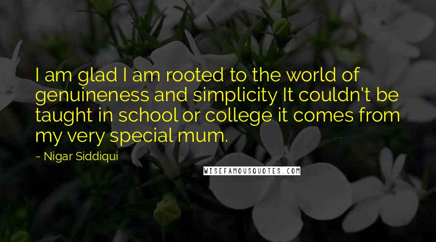 Nigar Siddiqui Quotes: I am glad I am rooted to the world of genuineness and simplicity It couldn't be taught in school or college it comes from my very special mum.