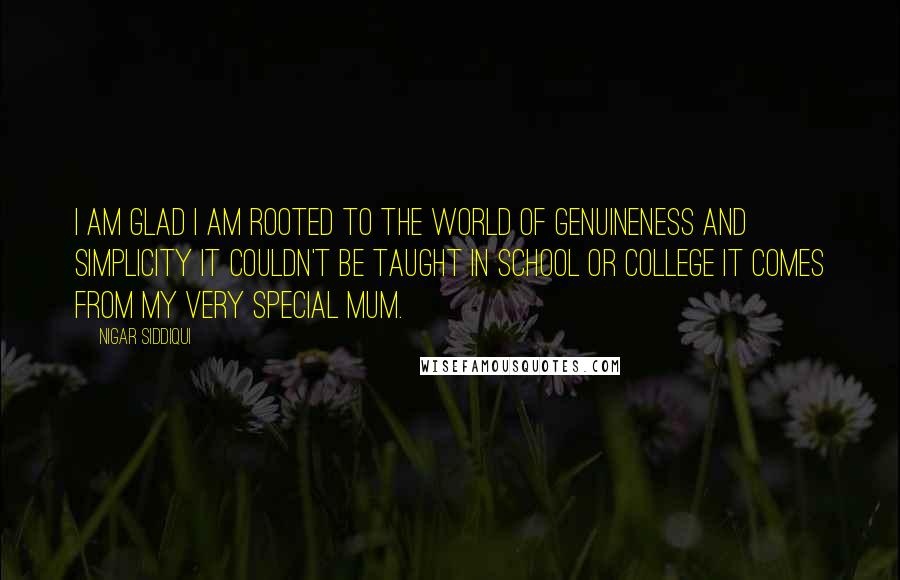 Nigar Siddiqui Quotes: I am glad I am rooted to the world of genuineness and simplicity It couldn't be taught in school or college it comes from my very special mum.