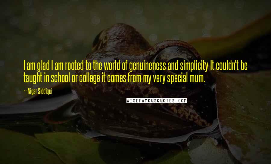 Nigar Siddiqui Quotes: I am glad I am rooted to the world of genuineness and simplicity It couldn't be taught in school or college it comes from my very special mum.