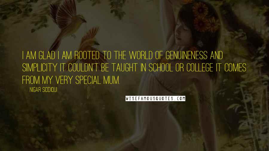 Nigar Siddiqui Quotes: I am glad I am rooted to the world of genuineness and simplicity It couldn't be taught in school or college it comes from my very special mum.