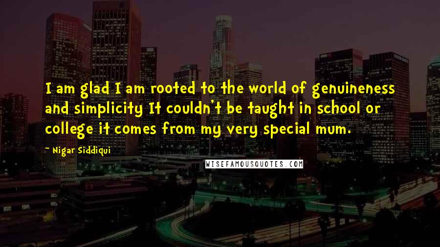 Nigar Siddiqui Quotes: I am glad I am rooted to the world of genuineness and simplicity It couldn't be taught in school or college it comes from my very special mum.