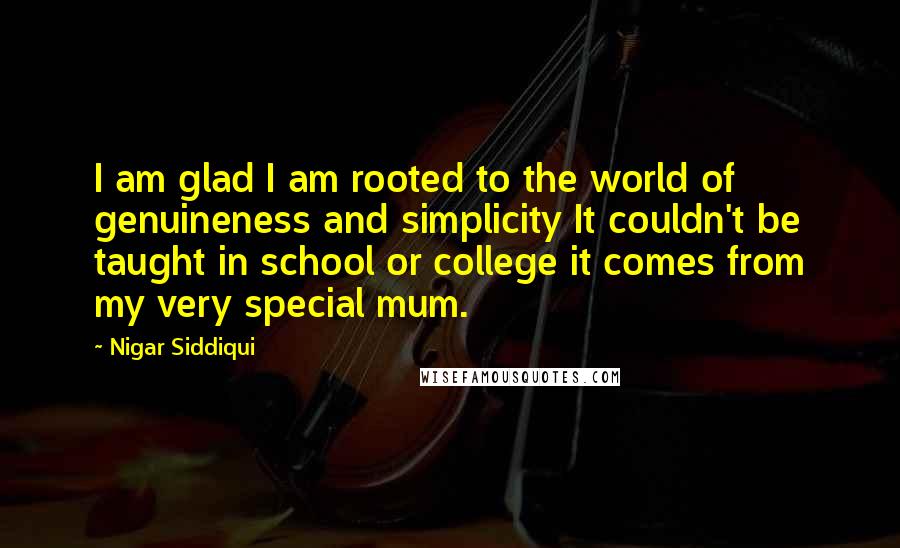 Nigar Siddiqui Quotes: I am glad I am rooted to the world of genuineness and simplicity It couldn't be taught in school or college it comes from my very special mum.