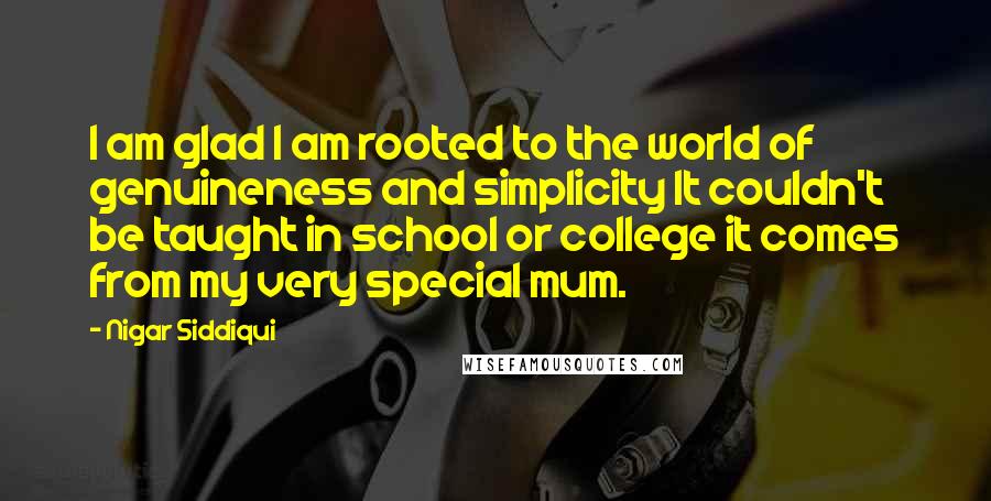 Nigar Siddiqui Quotes: I am glad I am rooted to the world of genuineness and simplicity It couldn't be taught in school or college it comes from my very special mum.