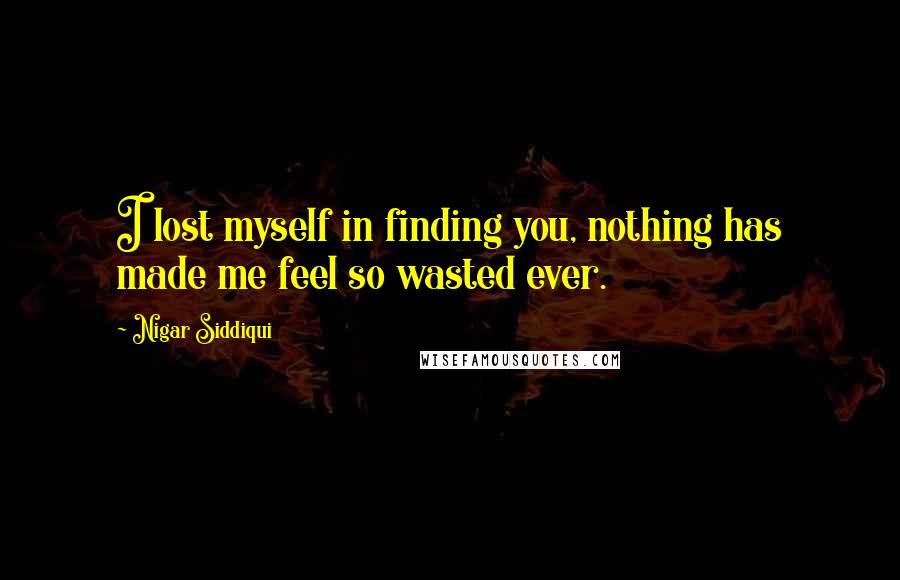 Nigar Siddiqui Quotes: I lost myself in finding you, nothing has made me feel so wasted ever.