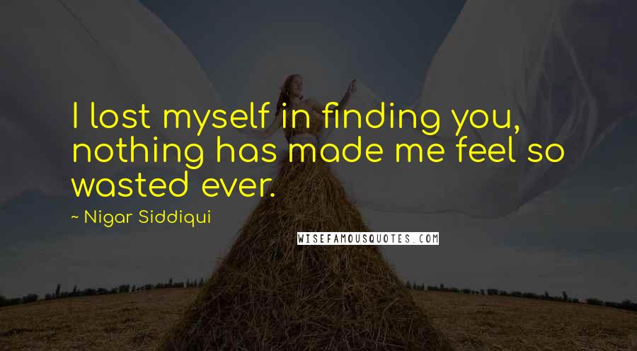 Nigar Siddiqui Quotes: I lost myself in finding you, nothing has made me feel so wasted ever.