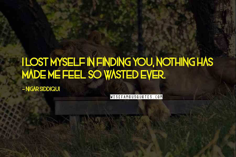 Nigar Siddiqui Quotes: I lost myself in finding you, nothing has made me feel so wasted ever.