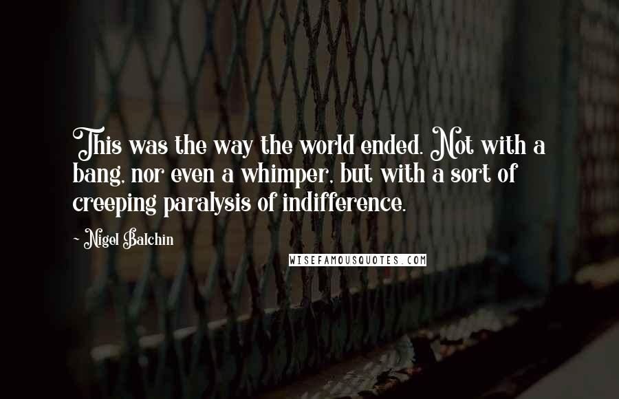 Nigel Balchin Quotes: This was the way the world ended. Not with a bang, nor even a whimper, but with a sort of creeping paralysis of indifference.