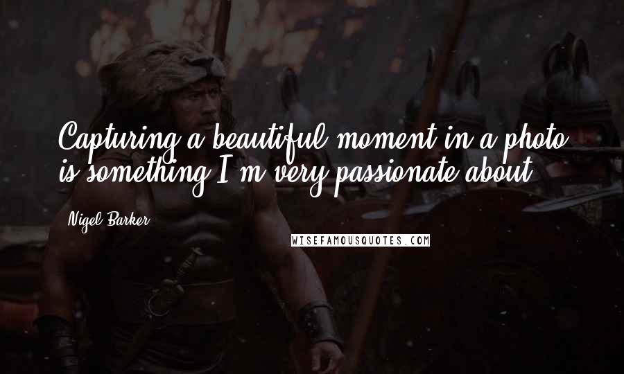 Nigel Barker Quotes: Capturing a beautiful moment in a photo is something I'm very passionate about.