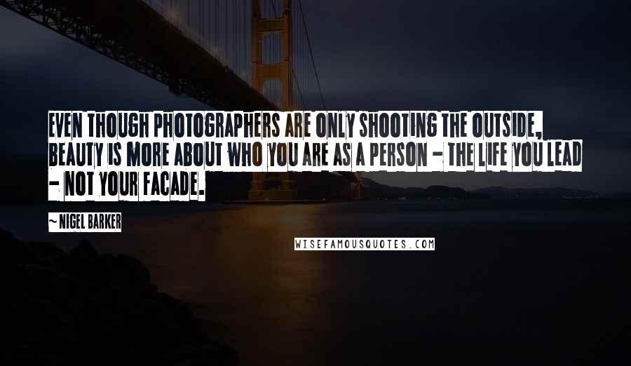 Nigel Barker Quotes: Even though photographers are only shooting the outside, beauty is more about who you are as a person - the life you lead - not your facade.