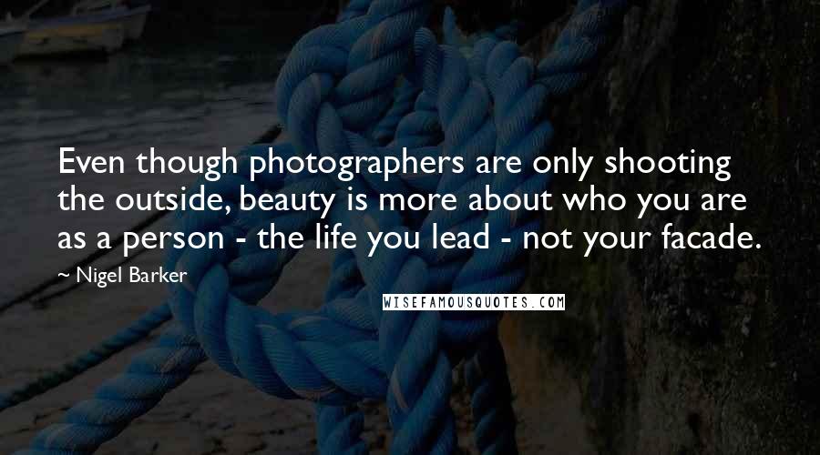 Nigel Barker Quotes: Even though photographers are only shooting the outside, beauty is more about who you are as a person - the life you lead - not your facade.