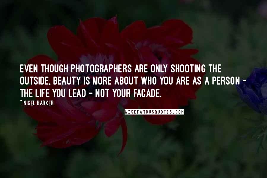 Nigel Barker Quotes: Even though photographers are only shooting the outside, beauty is more about who you are as a person - the life you lead - not your facade.