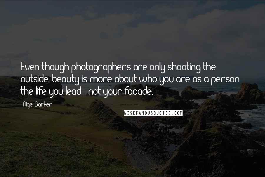 Nigel Barker Quotes: Even though photographers are only shooting the outside, beauty is more about who you are as a person - the life you lead - not your facade.