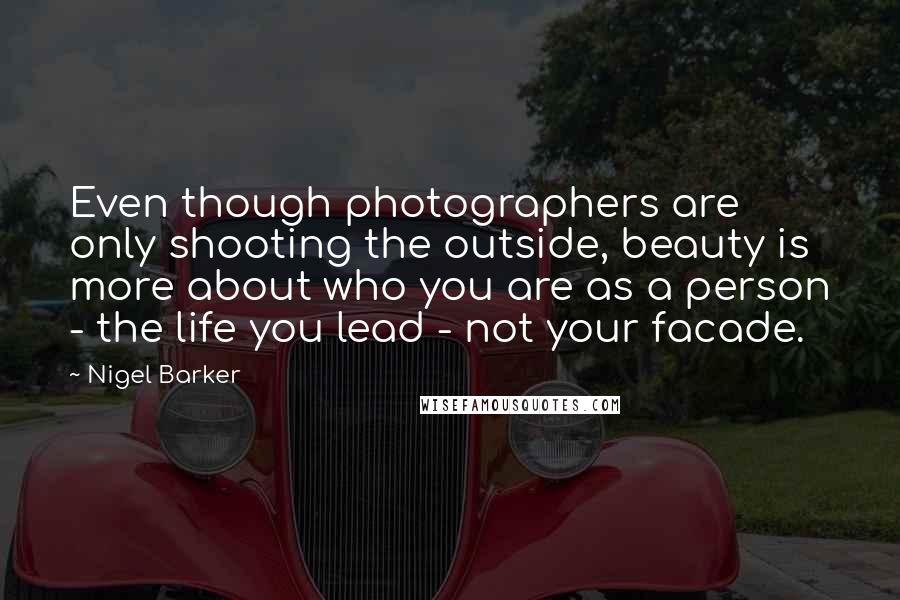 Nigel Barker Quotes: Even though photographers are only shooting the outside, beauty is more about who you are as a person - the life you lead - not your facade.