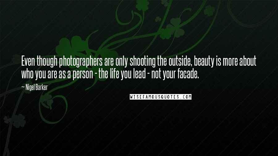 Nigel Barker Quotes: Even though photographers are only shooting the outside, beauty is more about who you are as a person - the life you lead - not your facade.