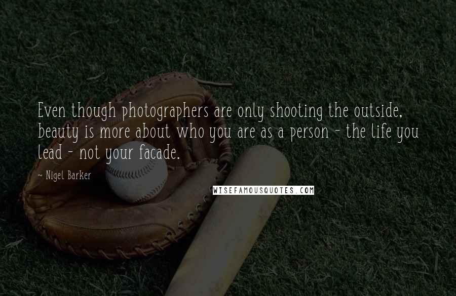 Nigel Barker Quotes: Even though photographers are only shooting the outside, beauty is more about who you are as a person - the life you lead - not your facade.