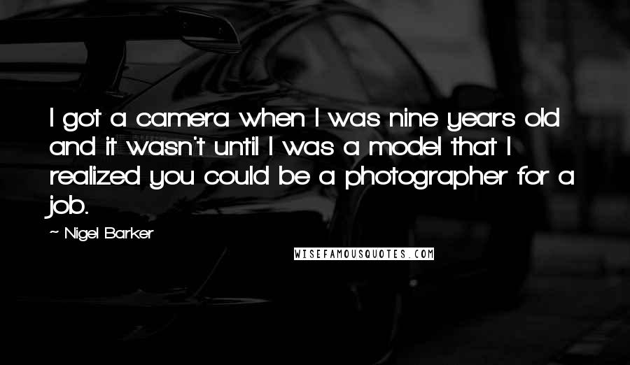 Nigel Barker Quotes: I got a camera when I was nine years old and it wasn't until I was a model that I realized you could be a photographer for a job.